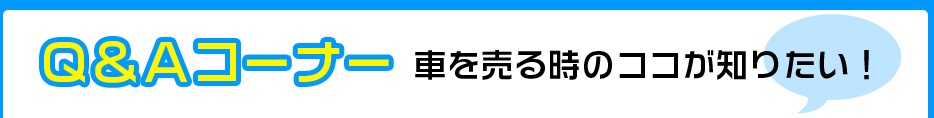 Ｑ＆Ａコーナー　車を売る時のココが知りたい！　